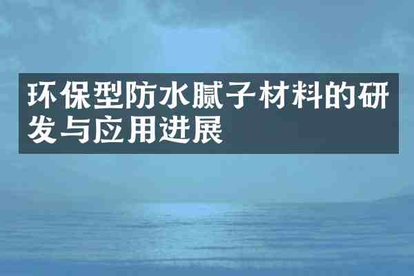 环保型防水腻子材料的研发与应用进展