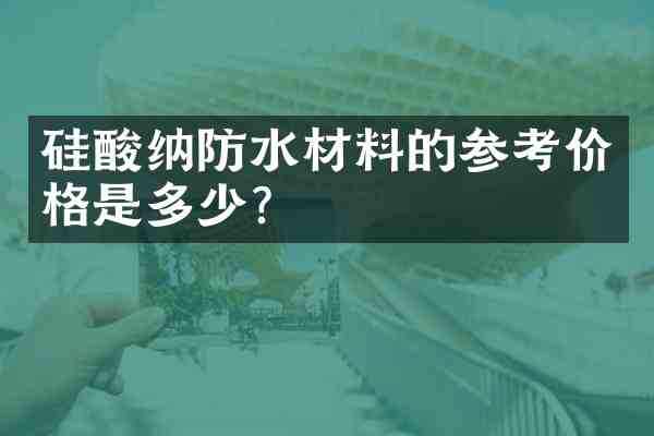 硅酸纳防水材料的参考价格是多少？