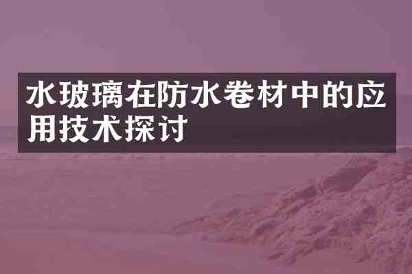 水玻璃在防水卷材中的应用技术探讨