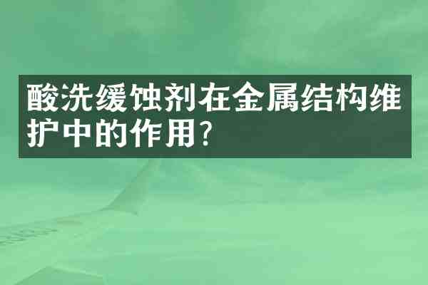 酸洗缓蚀剂在金属结构维护中的作用?