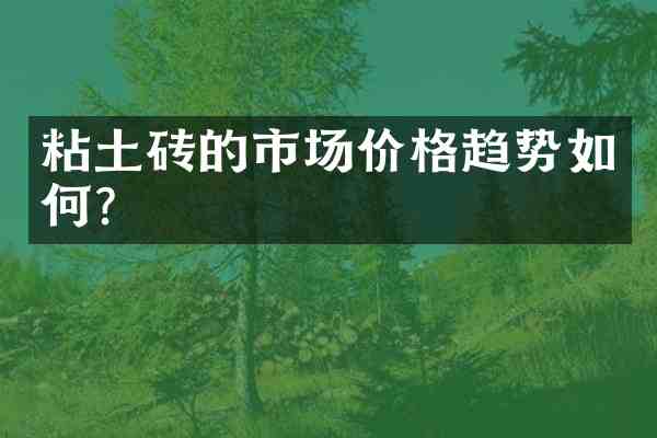 粘土砖的市场价格趋势如何?