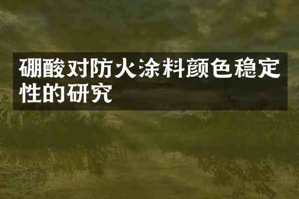 硼酸对防火涂料颜色稳定性的研究