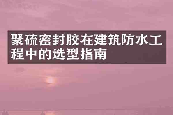聚硫密封胶在建筑防水工程中的选型指南