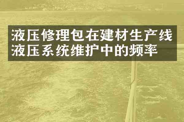 液压修理包在建材生产线液压系统维护中的频率?