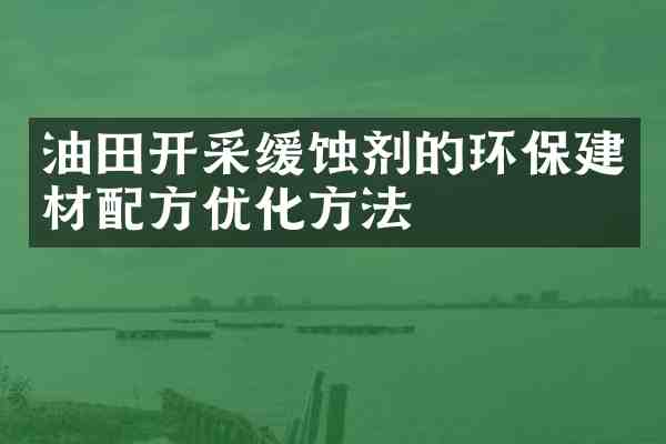 油田开采缓蚀剂的环保建材优化方法