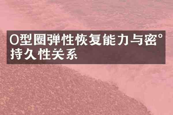 O型圈弹性恢复能力与密封持久性关系