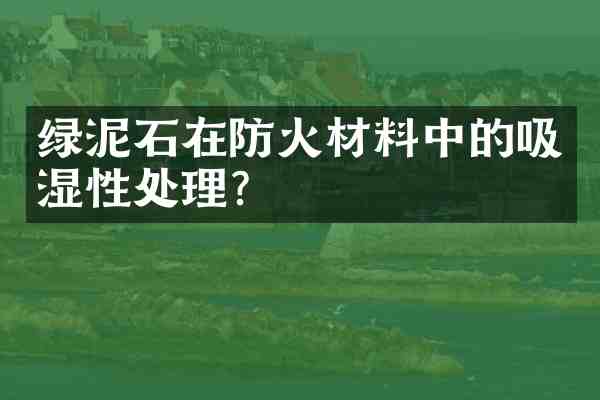绿泥石在防火材料中的吸湿性处理？