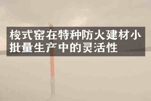 梭式窑在特种防火建材小批量生产中的灵活性