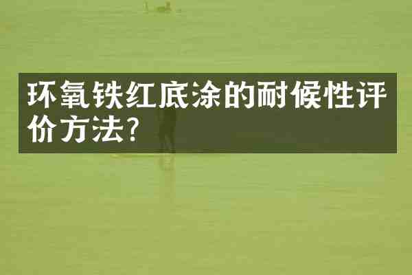 环氧铁红底涂的耐候性评价方法?