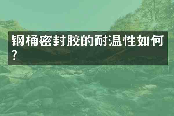 钢桶密封胶的耐温性如何?