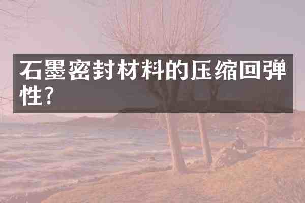 石墨密封材料的压缩回弹性?