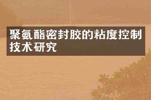 聚氨酯密封胶的粘度控制技术研究