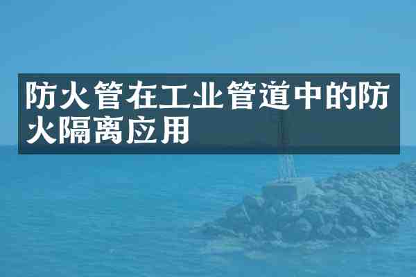 防火管在工业管道中的防火隔离应用