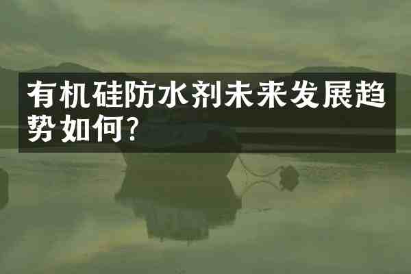 有机硅防水剂未来发展趋势如何？