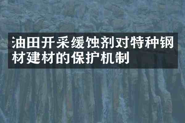 油田开采缓蚀剂对特种钢材建材的保护机制