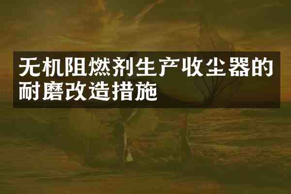 无机阻燃剂生产收尘器的耐磨改造措施