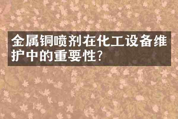 金属铜喷剂在化工设备维护中的重要性?