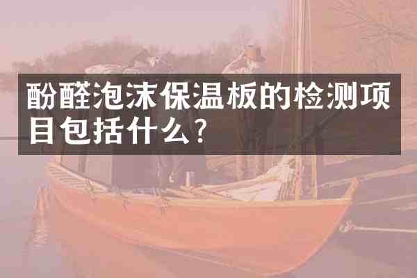 酚醛泡沫保温板的检测项目包括什么?