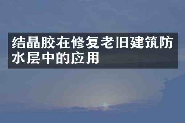 结晶胶在修复老旧建筑防水层中的应用