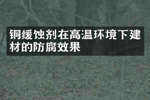 铜缓蚀剂在高温环境下建材的防腐效果