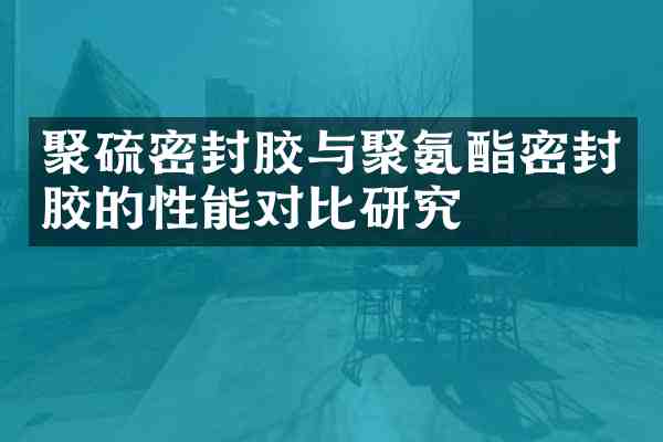 聚硫密封胶与聚氨酯密封胶的性能对比研究