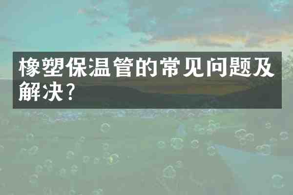 橡塑保温管的常见问题及解决?