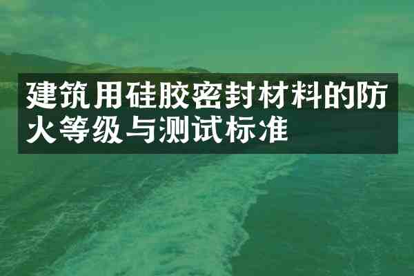 建筑用硅胶密封材料的防火等级与测试标准