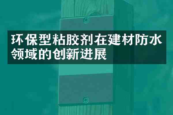 环保型粘胶剂在建材防水领域的创新进展