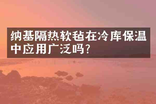 纳基隔热软毡在冷库保温中应用广泛吗?