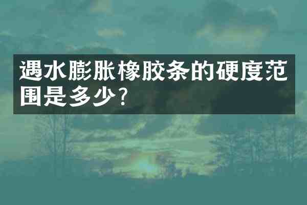 遇水膨胀橡胶条的硬度范围是多少?