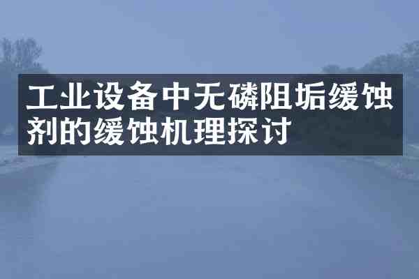 工业设备中无磷阻垢缓蚀剂的缓蚀机理探讨
