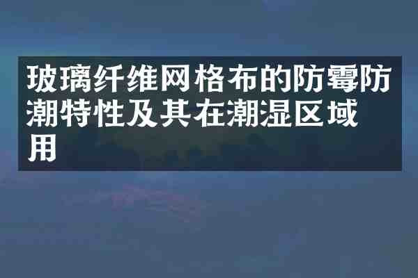 玻璃纤维网格布的防霉防潮特性及其在潮湿区域应用