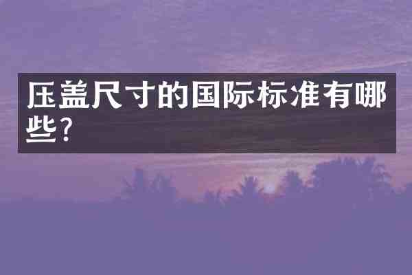 压盖尺寸的国际标准有哪些?