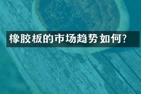 橡胶板的市场趋势如何？