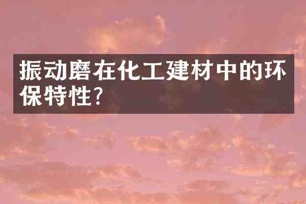 振动磨在化工建材中的环保特性？