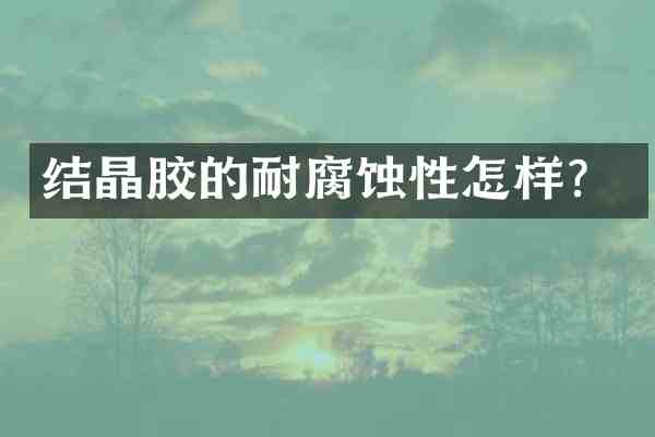 结晶胶的耐腐蚀性怎样?