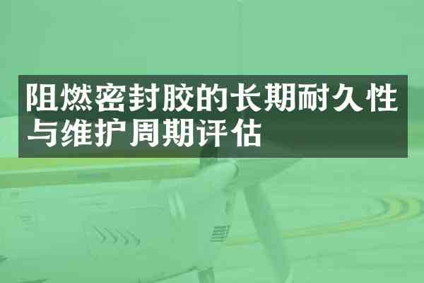 阻燃密封胶的长期耐久性与维护周期评估