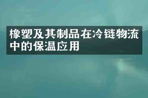橡塑及其制品在冷链物流中的保温应用