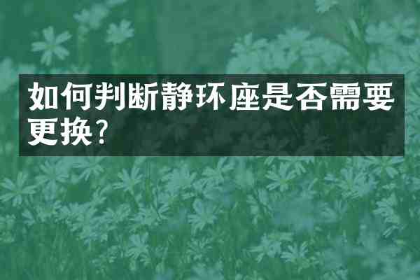 如何判断静环座是否需要更换？
