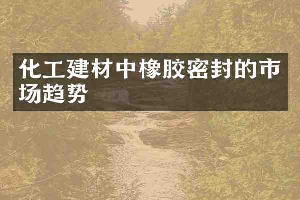 化工建材中橡胶密封的市场趋势