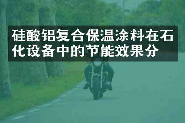 硅酸铝复合保温涂料在石化设备中的节能效果分析