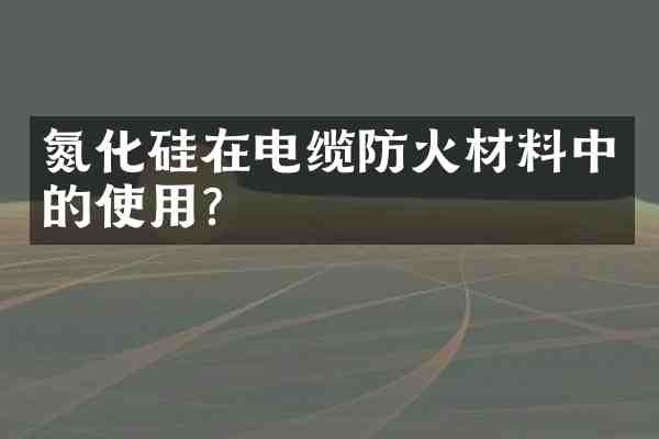 氮化硅在电缆防火材料中的使用？