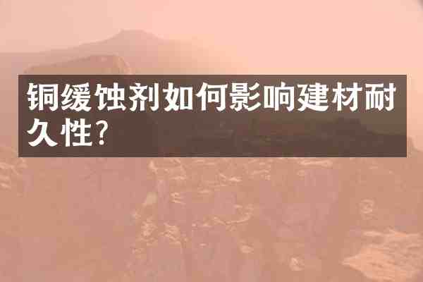 铜缓蚀剂如何影响建材耐久性？