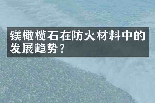 镁橄榄石在防火材料中的发展趋势?