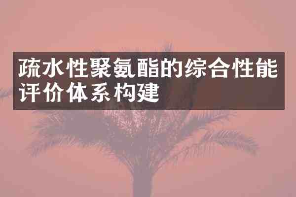 疏水性聚氨酯的综合性能评价体系构建