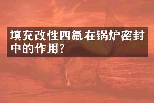 填充改性四氟在锅炉密封中的作用？