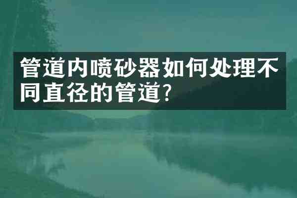 管道内喷砂器如何处理不同直径的管道?