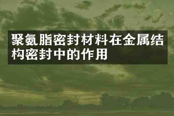 聚氨脂密封材料在金属结构密封中的作用