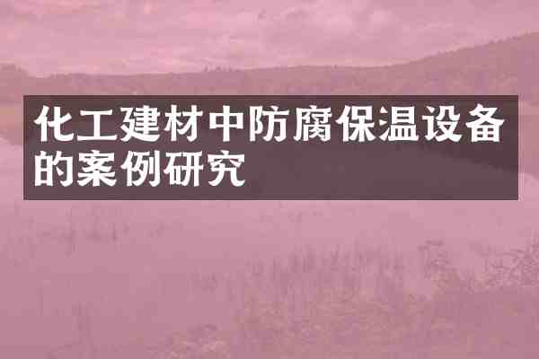 化工建材中防腐保温设备的案例研究