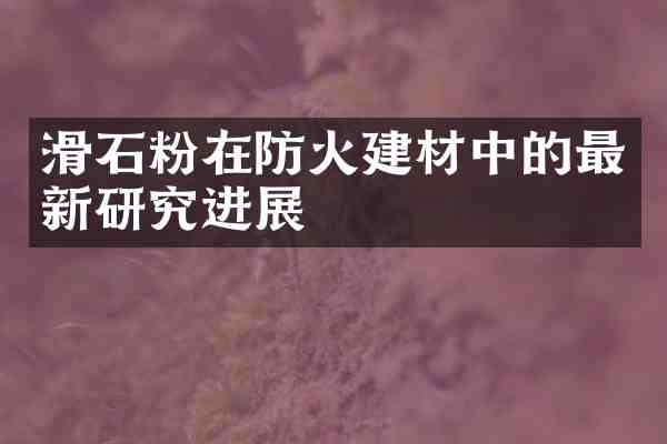 滑石粉在防火建材中的最新研究进展